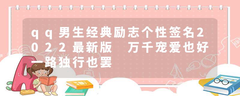 qq男生经典励志个性签名2022最新版 万千宠爱也好一路独行也罢