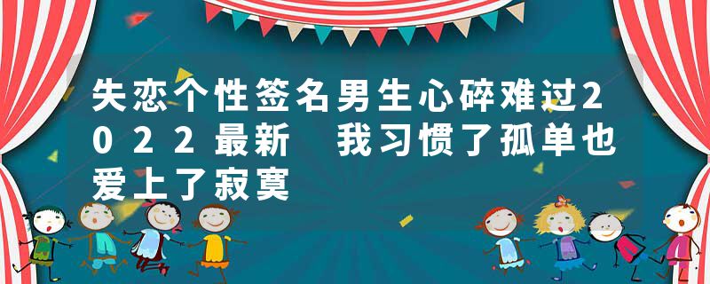 失恋个性签名男生心碎难过2022最新 我习惯了孤单也爱上了寂寞