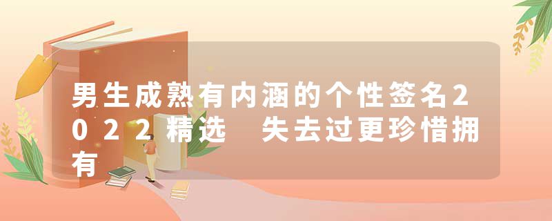 男生成熟有内涵的个性签名2022精选 失去过更珍惜拥有