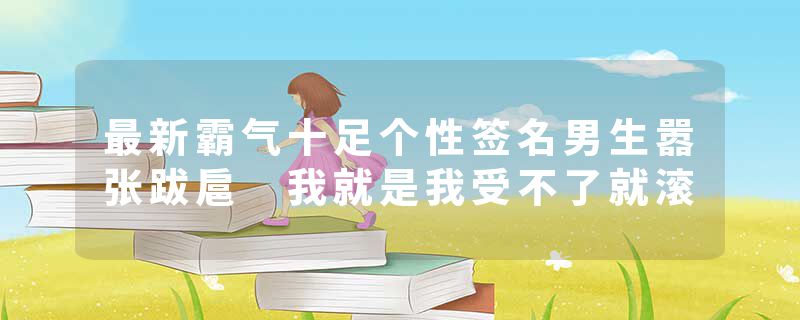 最新霸气十足个性签名男生嚣张跋扈 我就是我受不了就滚