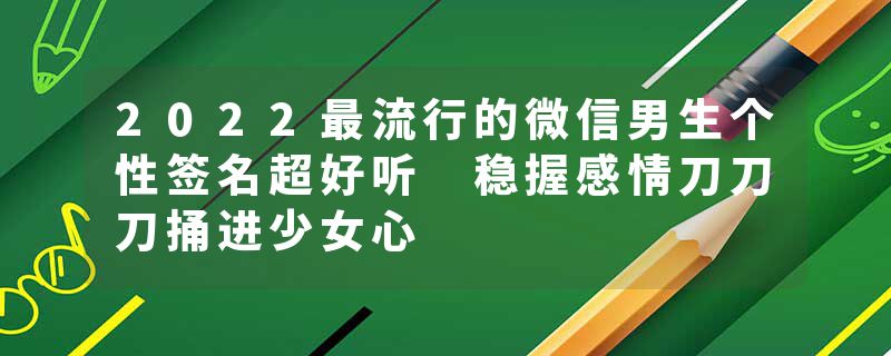 2022最流行的微信男生个性签名超好听 稳握感情刀刀刀捅进少女心