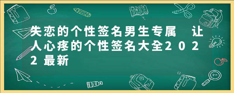 失恋的个性签名男生专属 让人心疼的个性签名大全2022最新