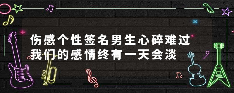 伤感个性签名男生心碎难过 我们的感情终有一天会淡