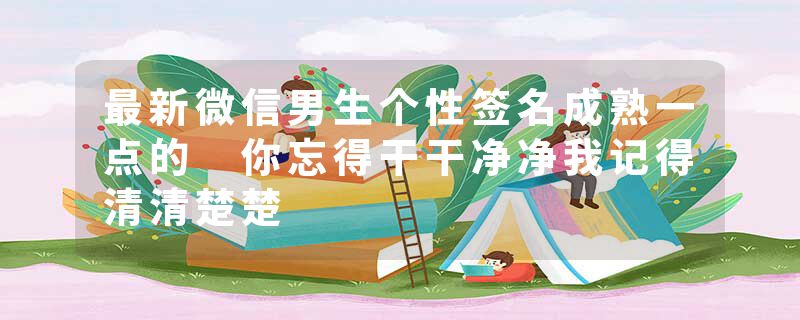 最新微信男生个性签名成熟一点的 你忘得干干净净我记得清清楚楚