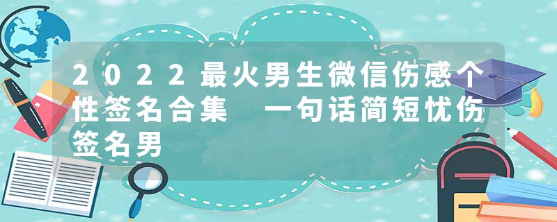 2022最火男生微信伤感个性签名合集 一句话简短忧伤签名男