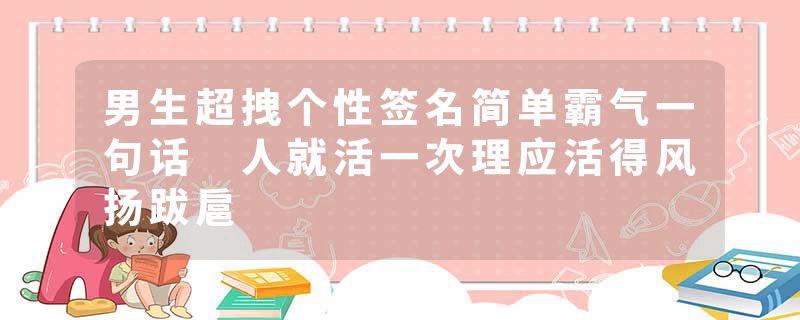 男生超拽个性签名简单霸气一句话 人就活一次理应活得风扬跋扈