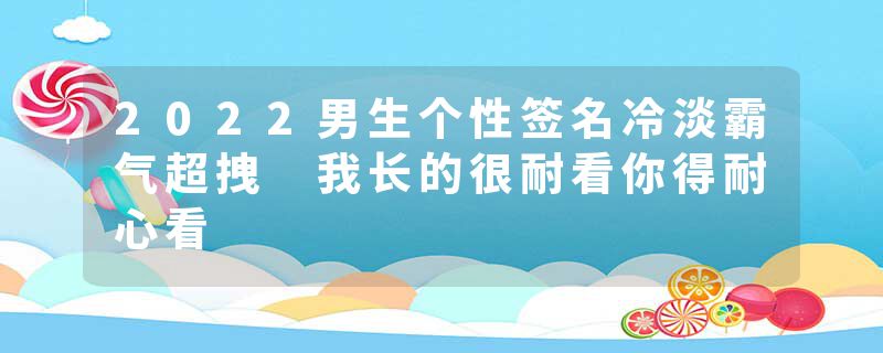 2022男生个性签名冷淡霸气超拽 我长的很耐看你得耐心看