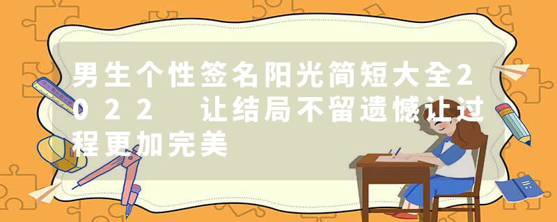 男生个性签名阳光简短大全2022 让结局不留遗憾让过程更加完美
