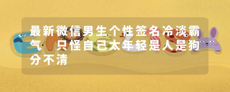 最新微信男生个性签名冷淡霸气 只怪自己太年轻是人是狗分不清