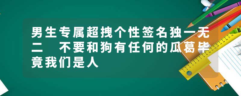 男生专属超拽个性签名独一无二 不要和狗有任何的瓜葛毕竟我们是人