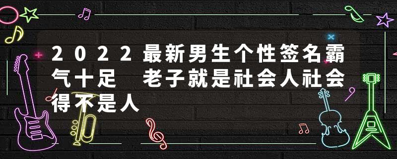 2022最新男生个性签名霸气十足 老子就是社会人社会得不是人