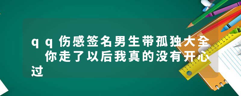 qq伤感签名男生带孤独大全 你走了以后我真的没有开心过