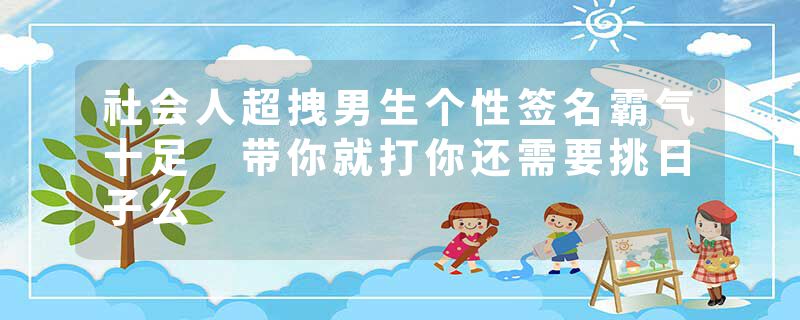 社会人超拽男生个性签名霸气十足 带你就打你还需要挑日子么