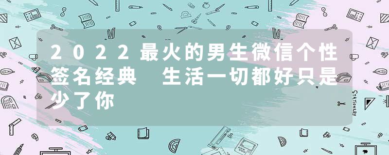 2022最火的男生微信个性签名经典 生活一切都好只是少了你