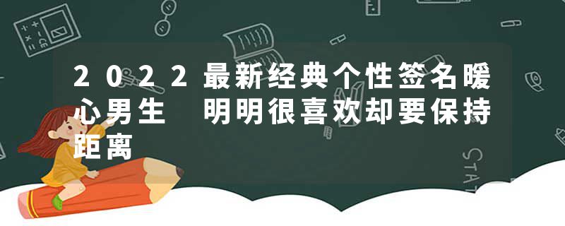 2022最新经典个性签名暖心男生 明明很喜欢却要保持距离