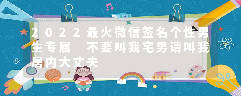 2022最火微信签名个性男生专属 不要叫我宅男请叫我居内大丈夫