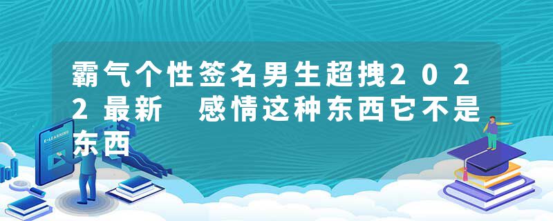 霸气个性签名男生超拽2022最新 感情这种东西它不是东西