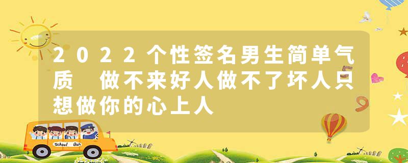 2022个性签名男生简单气质 做不来好人做不了坏人只想做你的心上人