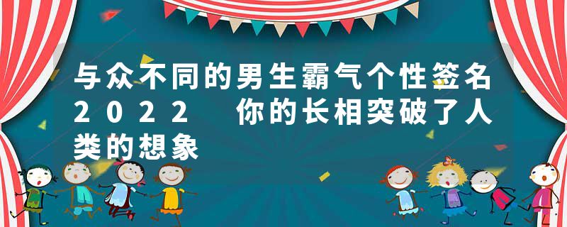 与众不同的男生霸气个性签名2022 你的长相突破了人类的想象