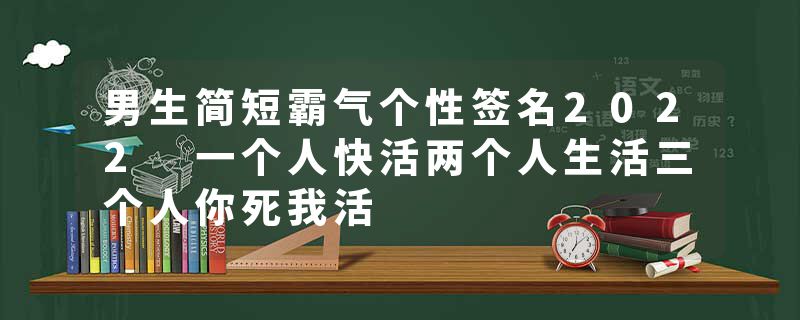 男生简短霸气个性签名2022 一个人快活两个人生活三个人你死我活