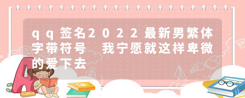 qq签名2022最新男繁体字带符号 我宁愿就这样卑微的爱下去