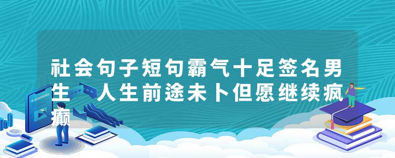 社会句子短句霸气十足签名男生 人生前途未卜但愿继续疯癫