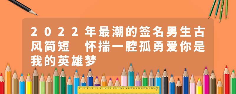 2022年最潮的签名男生古风简短 怀揣一腔孤勇爱你是我的英雄梦