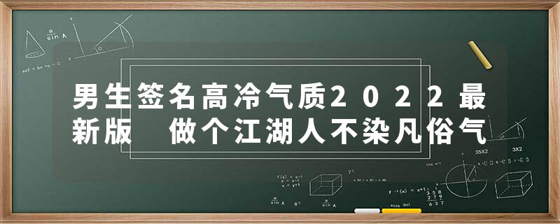 男生签名高冷气质2022最新版 做个江湖人不染凡俗气