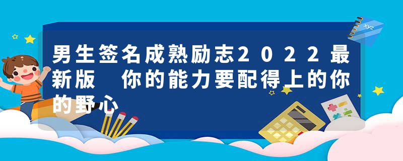 男生签名成熟励志2022最新版 你的能力要配得上的你的野心