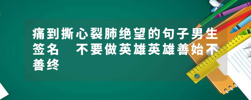 痛到撕心裂肺绝望的句子男生签名 不要做英雄英雄善始不善终