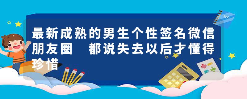最新成熟的男生个性签名微信朋友圈 都说失去以后才懂得珍惜