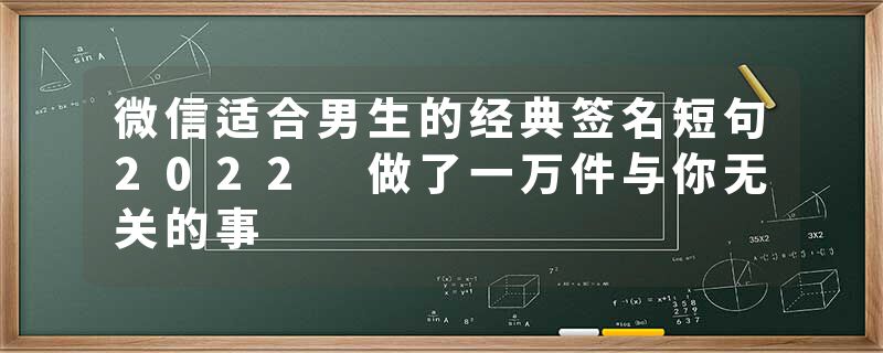 微信适合男生的经典签名短句2022 做了一万件与你无关的事