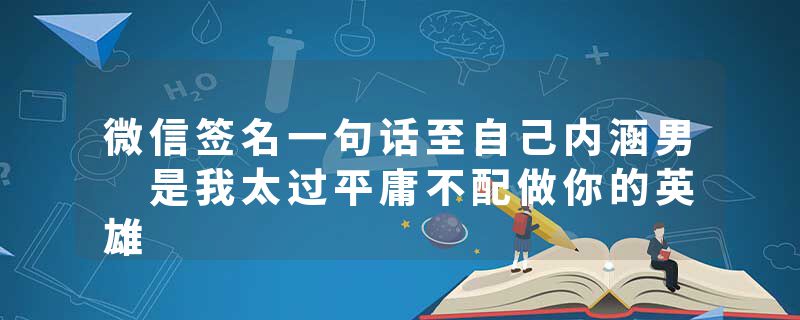 微信签名一句话至自己内涵男 是我太过平庸不配做你的英雄