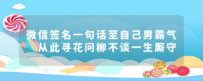 微信签名一句话至自己男霸气 从此寻花问柳不谈一生厮守