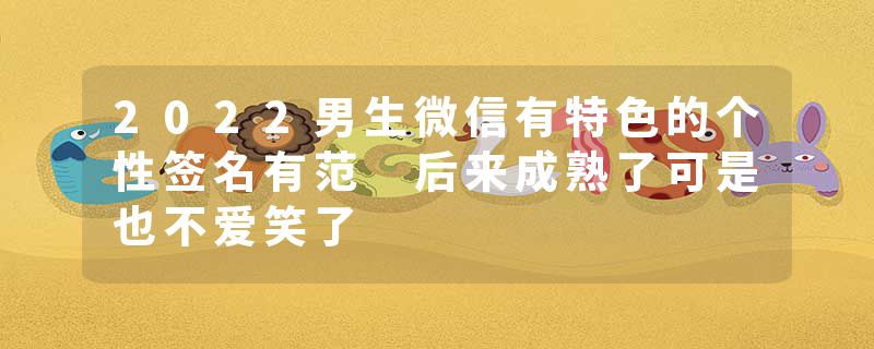 2022男生微信有特色的个性签名有范 后来成熟了可是也不爱笑了