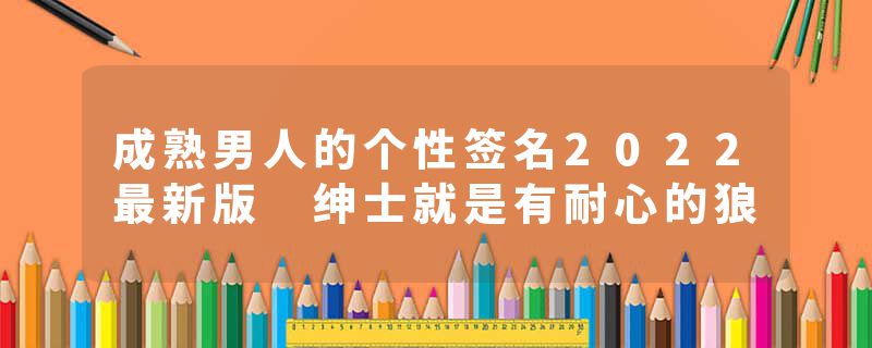 成熟男人的个性签名2022最新版 绅士就是有耐心的狼
