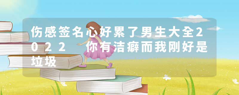 伤感签名心好累了男生大全2022 你有洁癖而我刚好是垃圾