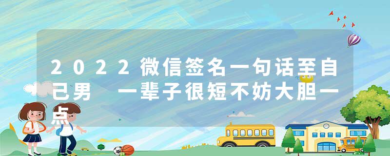 2022微信签名一句话至自己男 一辈子很短不妨大胆一点