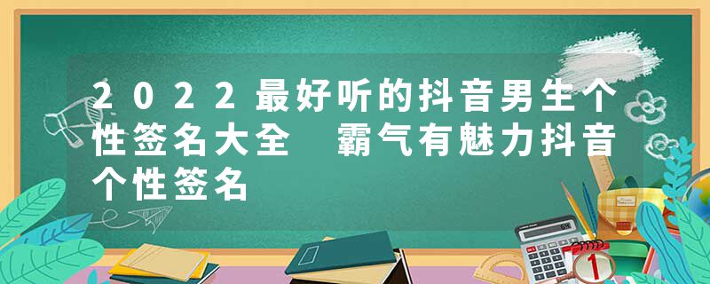 2022最好听的抖音男生个性签名大全 霸气有魅力抖音个性签名