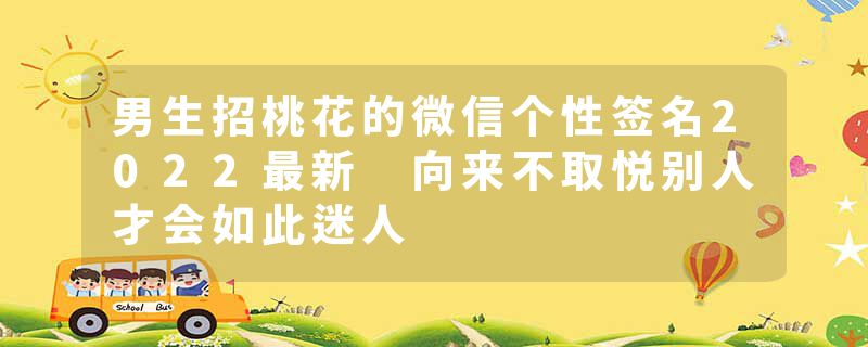 男生招桃花的微信个性签名2022最新 向来不取悦别人才会如此迷人
