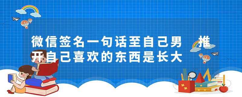 微信签名一句话至自己男 推开自己喜欢的东西是长大