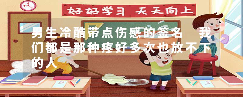 男生冷酷带点伤感的签名 我们都是那种疼好多次也放不下的人