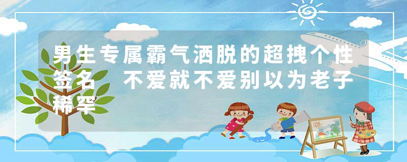 男生专属霸气洒脱的超拽个性签名 不爱就不爱别以为老子稀罕