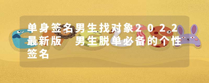 单身签名男生找对象2022最新版 男生脱单必备的个性签名