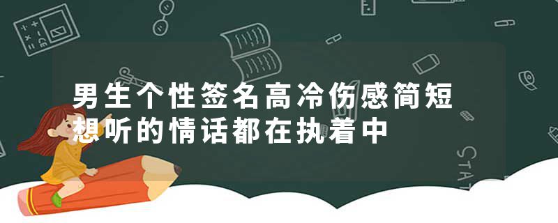 男生个性签名高冷伤感简短 想听的情话都在执着中