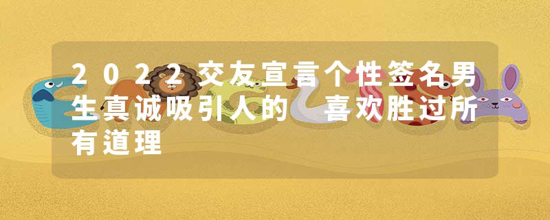 2022交友宣言个性签名男生真诚吸引人的 喜欢胜过所有道理