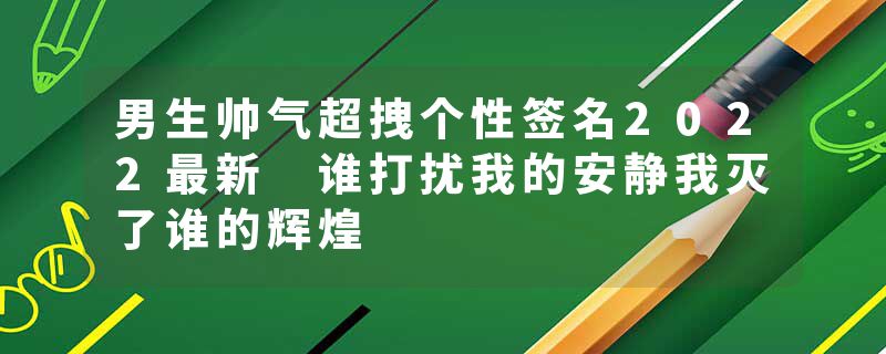 男生帅气超拽个性签名2022最新 谁打扰我的安静我灭了谁的辉煌