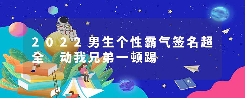 2022男生个性霸气签名超全 动我兄弟一顿踢