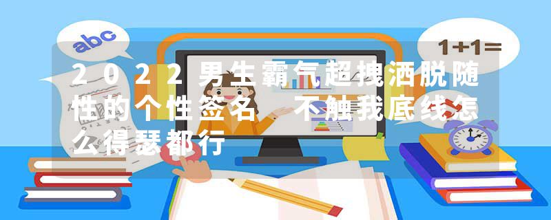 2022男生霸气超拽洒脱随性的个性签名 不触我底线怎么得瑟都行