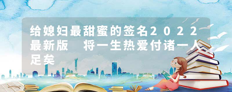 给媳妇最甜蜜的签名2022最新版 将一生热爱付诸一人足矣